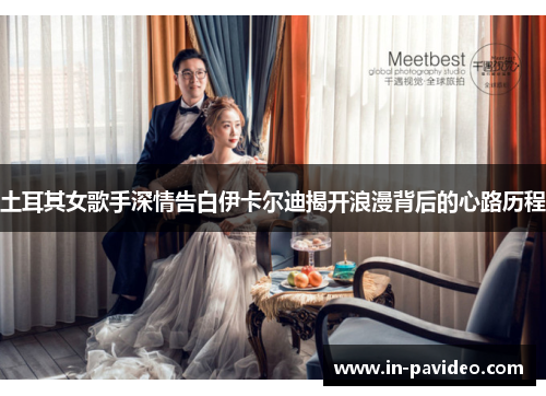 土耳其女歌手深情告白伊卡尔迪揭开浪漫背后的心路历程 土耳其女歌手深情告白伊卡尔迪揭开浪漫背后的心路历程