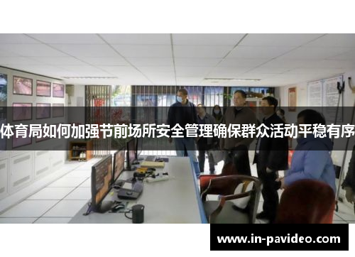 体育局如何加强节前场所安全管理确保群众活动平稳有序