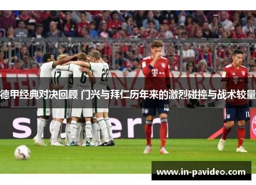德甲经典对决回顾 门兴与拜仁历年来的激烈碰撞与战术较量 德甲经典对决回顾 门兴与拜仁历年来的激烈碰撞与战术较量