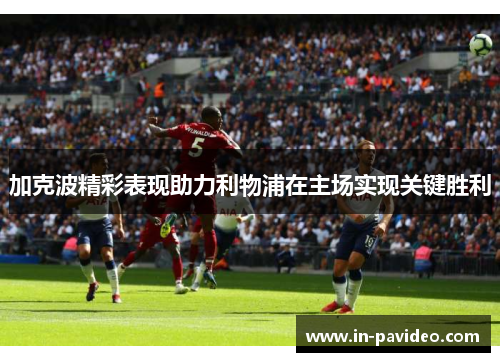 加克波精彩表现助力利物浦在主场实现关键胜利 加克波精彩表现助力利物浦在主场实现关键胜利