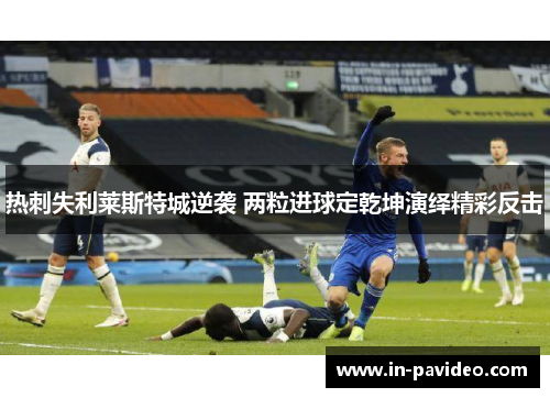 热刺失利莱斯特城逆袭 两粒进球定乾坤演绎精彩反击 热刺失利莱斯特城逆袭 两粒进球定乾坤演绎精彩反击