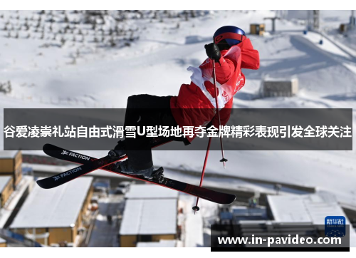 谷爱凌崇礼站自由式滑雪U型场地再夺金牌精彩表现引发全球关注 谷爱凌崇礼站自由式滑雪U型场地再夺金牌精彩表现引发全球关注