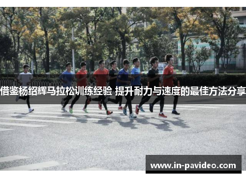 借鉴杨绍辉马拉松训练经验 提升耐力与速度的最佳方法分享 借鉴杨绍辉马拉松训练经验 提升耐力与速度的最佳方法分享