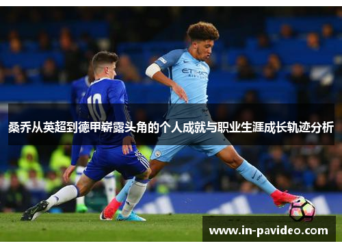 桑乔从英超到德甲崭露头角的个人成就与职业生涯成长轨迹分析 桑乔从英超到德甲崭露头角的个人成就与职业生涯成长轨迹分析