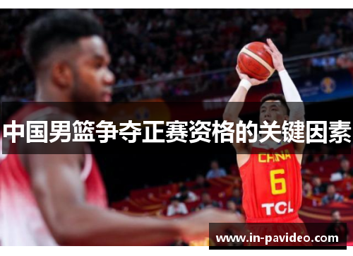 中国男篮争夺正赛资格的关键因素 中国男篮争夺正赛资格的关键因素