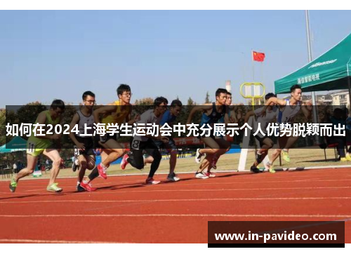 如何在2024上海学生运动会中充分展示个人优势脱颖而出 如何在2024上海学生运动会中充分展示个人优势脱颖而出