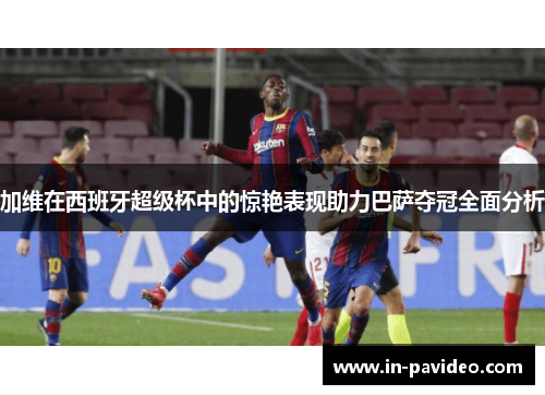 加维在西班牙超级杯中的惊艳表现助力巴萨夺冠全面分析 加维在西班牙超级杯中的惊艳表现助力巴萨夺冠全面分析