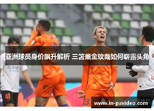 亚洲球员身价飙升解析 三笘薰金玟哉如何崭露头角 亚洲球员身价飙升解析 三笘薰金玟哉如何崭露头角