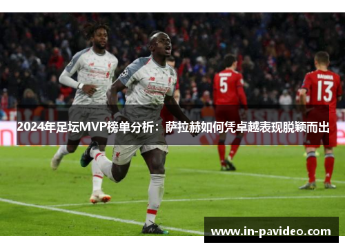 2024年足坛MVP榜单分析:萨拉赫如何凭卓越表现脱颖而出 2024年足坛MVP榜单分析:萨拉赫如何凭卓越表现脱颖而出