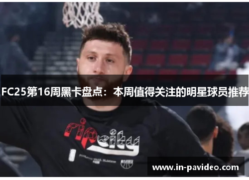 FC25第16周黑卡盘点:本周值得关注的明星球员推荐 FC25第16周黑卡盘点:本周值得关注的明星球员推荐