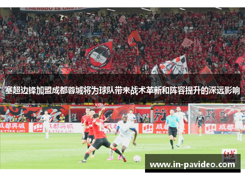 塞超边锋加盟成都蓉城将为球队带来战术革新和阵容提升的深远影响 塞超边锋加盟成都蓉城将为球队带来战术革新和阵容提升的深远影响
