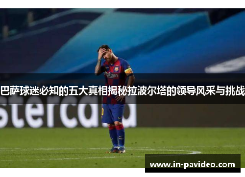巴萨球迷必知的五大真相揭秘拉波尔塔的领导风采与挑战 巴萨球迷必知的五大真相揭秘拉波尔塔的领导风采与挑战