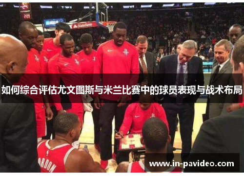 如何综合评估尤文图斯与米兰比赛中的球员表现与战术布局 如何综合评估尤文图斯与米兰比赛中的球员表现与战术布局