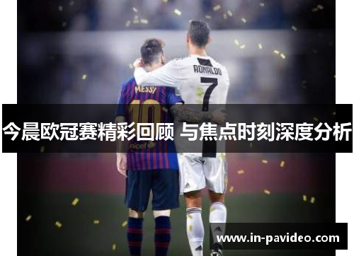 今晨欧冠赛精彩回顾 与焦点时刻深度分析 今晨欧冠赛精彩回顾 与焦点时刻深度分析