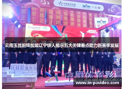 云南玉昆前锋加盟辽宁铁人揭示五大关键看点助力新赛季发展 云南玉昆前锋加盟辽宁铁人揭示五大关键看点助力新赛季发展