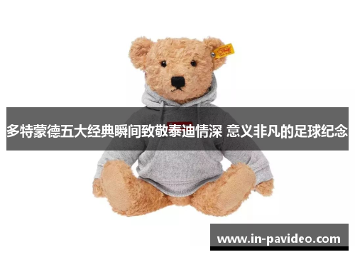 多特蒙德五大经典瞬间致敬泰迪情深 意义非凡的足球纪念 多特蒙德五大经典瞬间致敬泰迪情深 意义非凡的足球纪念