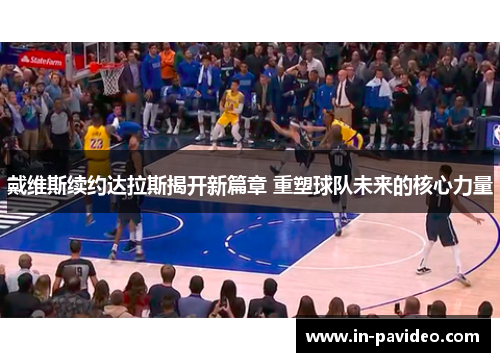 戴维斯续约达拉斯揭开新篇章 重塑球队未来的核心力量 戴维斯续约达拉斯揭开新篇章 重塑球队未来的核心力量