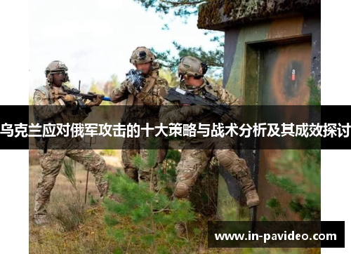 乌克兰应对俄军攻击的十大策略与战术分析及其成效探讨 乌克兰应对俄军攻击的十大策略与战术分析及其成效探讨