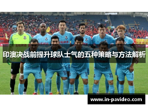 印澳决战前提升球队士气的五种策略与方法解析 印澳决战前提升球队士气的五种策略与方法解析