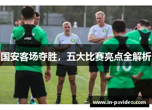 国安客场夺胜,五大比赛亮点全解析 国安客场夺胜,五大比赛亮点全解析
