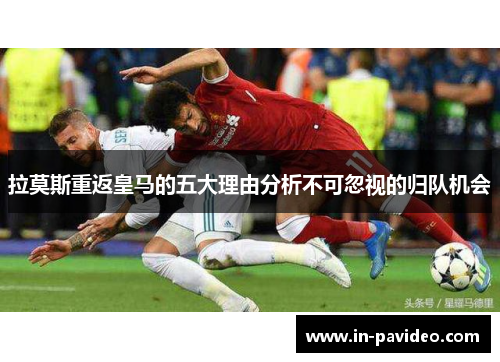 拉莫斯重返皇马的五大理由分析不可忽视的归队机会 拉莫斯重返皇马的五大理由分析不可忽视的归队机会