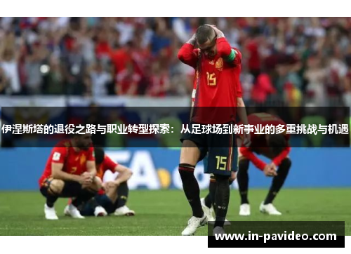 伊涅斯塔的退役之路与职业转型探索:从足球场到新事业的多重挑战与机遇 伊涅斯塔的退役之路与职业转型探索:从足球场到新事业的多重挑战与机遇