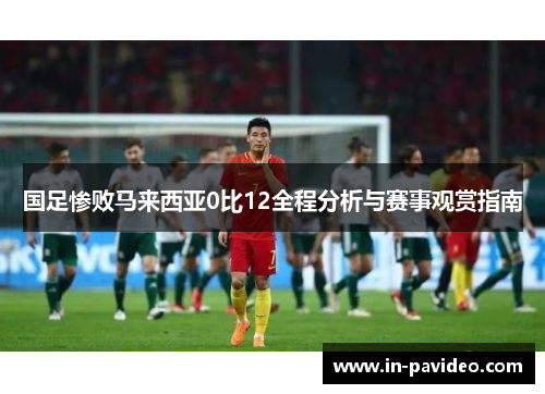 国足惨败马来西亚0比12全程分析与赛事观赏指南 国足惨败马来西亚0比12全程分析与赛事观赏指南