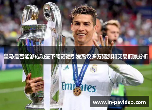 皇马是否能够成功签下阿诺德引发热议多方猜测和交易前景分析