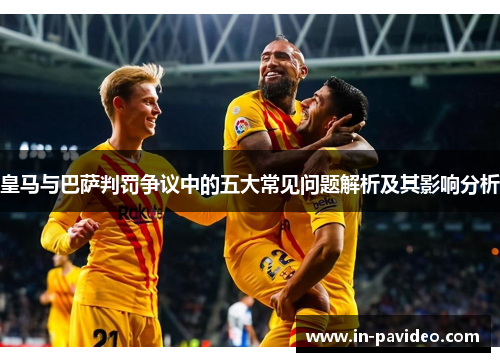皇马与巴萨判罚争议中的五大常见问题解析及其影响分析 皇马与巴萨判罚争议中的五大常见问题解析及其影响分析