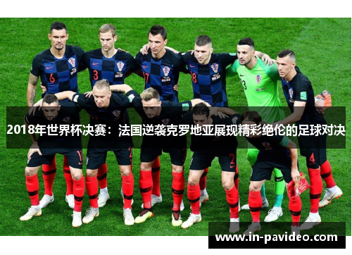 2018年世界杯决赛:法国逆袭克罗地亚展现精彩绝伦的足球对决 2018年世界杯决赛:法国逆袭克罗地亚展现精彩绝伦的足球对决