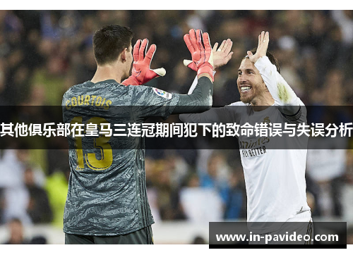 其他俱乐部在皇马三连冠期间犯下的致命错误与失误分析 其他俱乐部在皇马三连冠期间犯下的致命错误与失误分析