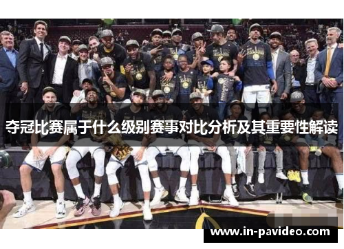 夺冠比赛属于什么级别赛事对比分析及其重要性解读
