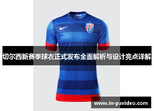 切尔西新赛季球衣正式发布全面解析与设计亮点详解 切尔西新赛季球衣正式发布全面解析与设计亮点详解