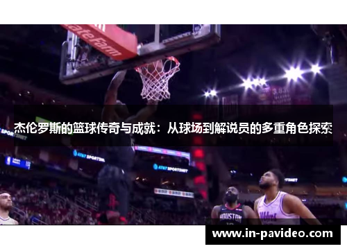 杰伦罗斯的篮球传奇与成就:从球场到解说员的多重角色探索 杰伦罗斯的篮球传奇与成就:从球场到解说员的多重角色探索