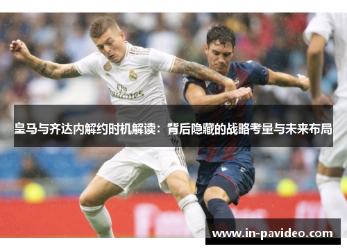 皇马与齐达内解约时机解读:背后隐藏的战略考量与未来布局 皇马与齐达内解约时机解读:背后隐藏的战略考量与未来布局