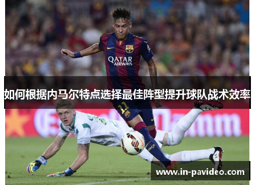 如何根据内马尔特点选择最佳阵型提升球队战术效率 如何根据内马尔特点选择最佳阵型提升球队战术效率