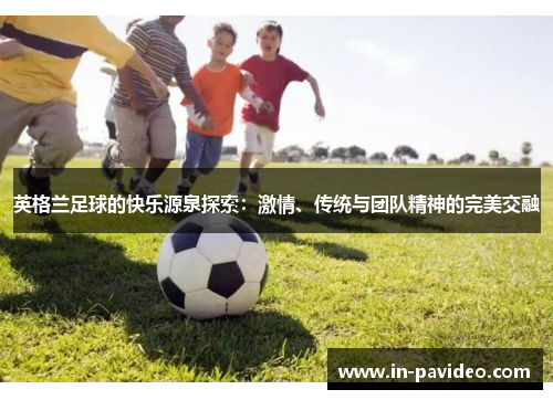 英格兰足球的快乐源泉探索：激情、传统与团队精神的完美交融