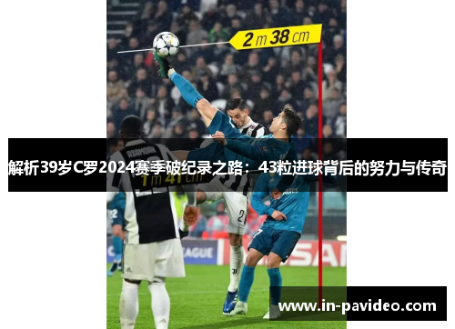 解析39岁C罗2024赛季破纪录之路：43粒进球背后的努力与传奇