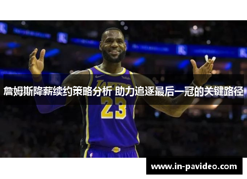 詹姆斯降薪续约策略分析 助力追逐最后一冠的关键路径