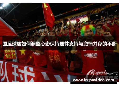国足球迷如何调整心态保持理性支持与激情并存的平衡 国足球迷如何调整心态保持理性支持与激情并存的平衡