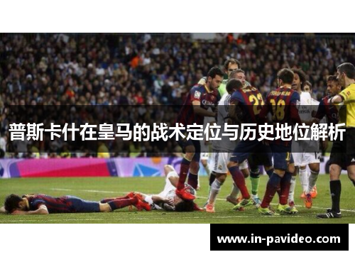 普斯卡什在皇马的战术定位与历史地位解析