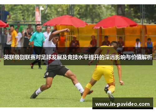 英联级别联赛对足球发展及竞技水平提升的深远影响与价值解析