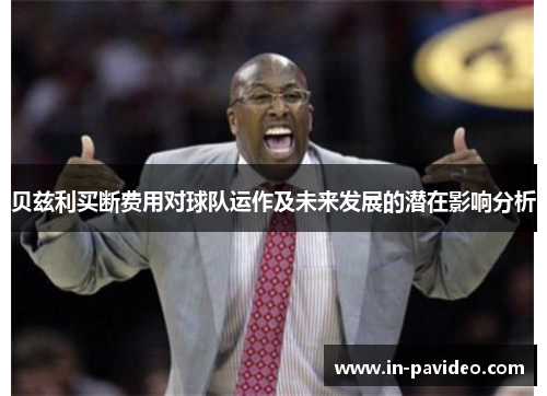 贝兹利买断费用对球队运作及未来发展的潜在影响分析