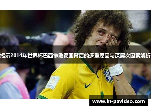 揭示2014年世界杯巴西惨败德国背后的多重原因与深层次因素解析
