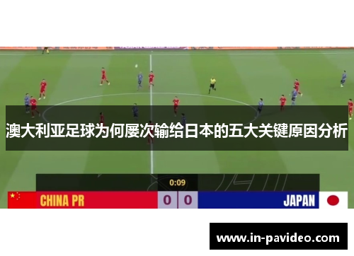 澳大利亚足球为何屡次输给日本的五大关键原因分析