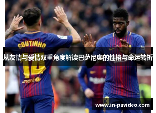 从友情与爱情双重角度解读巴萨尼奥的性格与命运转折 从友情与爱情双重角度解读巴萨尼奥的性格与命运转折