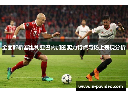 全面解析塞维利亚巴内加的实力特点与场上表现分析 全面解析塞维利亚巴内加的实力特点与场上表现分析