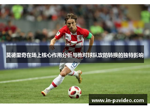 莫德里奇在场上核心作用分析与他对球队攻防转换的独特影响 莫德里奇在场上核心作用分析与他对球队攻防转换的独特影响