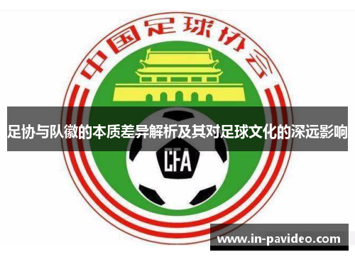 足协与队徽的本质差异解析及其对足球文化的深远影响 足协与队徽的本质差异解析及其对足球文化的深远影响