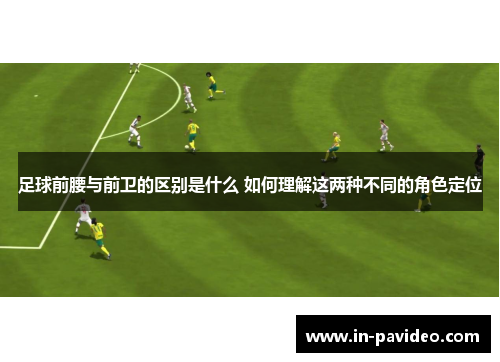 足球前腰与前卫的区别是什么 如何理解这两种不同的角色定位 足球前腰与前卫的区别是什么 如何理解这两种不同的角色定位